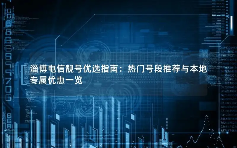 淄博电信靓号优选指南：热门号段推荐与本地专属优惠一览