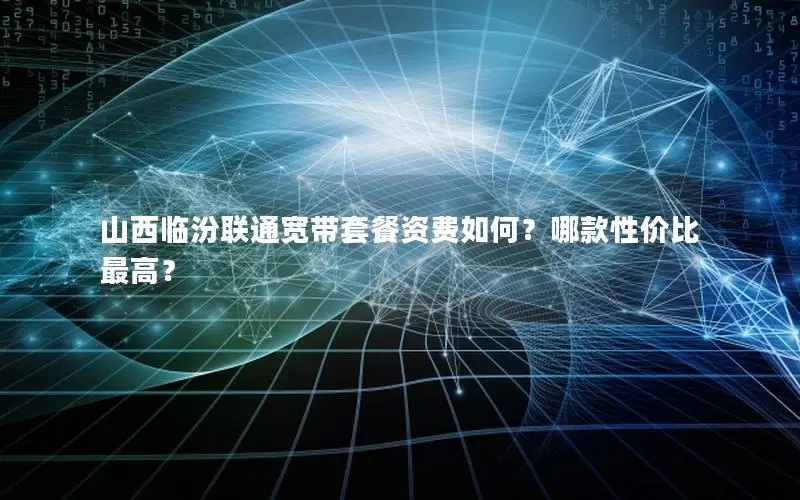 山西临汾联通宽带套餐资费如何？哪款性价比最高？