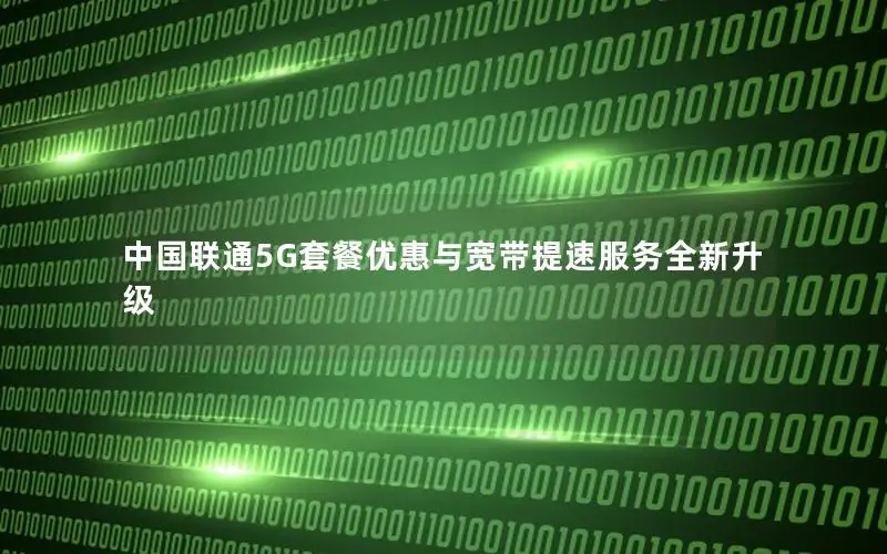 中国联通5G套餐优惠与宽带提速服务全新升级