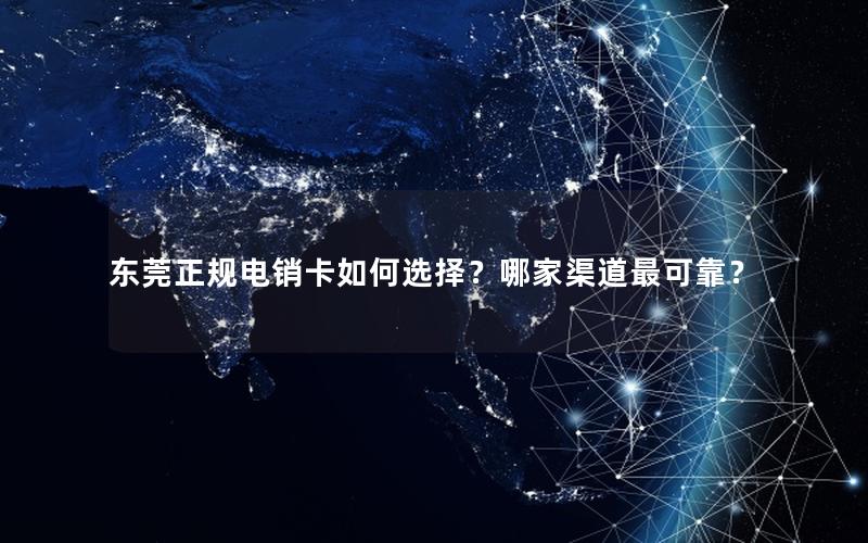 东莞正规电销卡如何选择？哪家渠道最可靠？