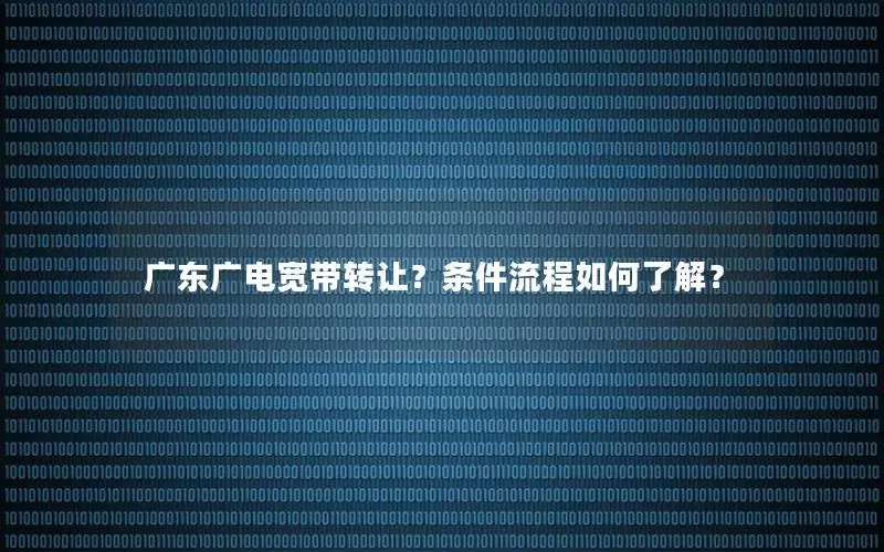 广东广电宽带转让？条件流程如何了解？