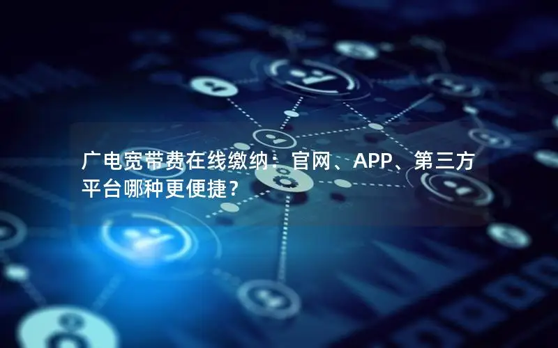 广电宽带费在线缴纳：官网、APP、第三方平台哪种更便捷？