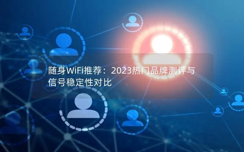 随身WiFi推荐：2023热门品牌测评与信号稳定性对比