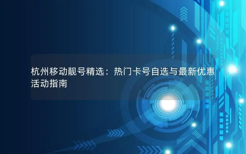 杭州移动靓号精选：热门卡号自选与最新优惠活动指南