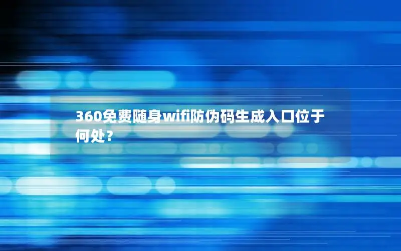 360免费随身wifi防伪码生成入口位于何处？
