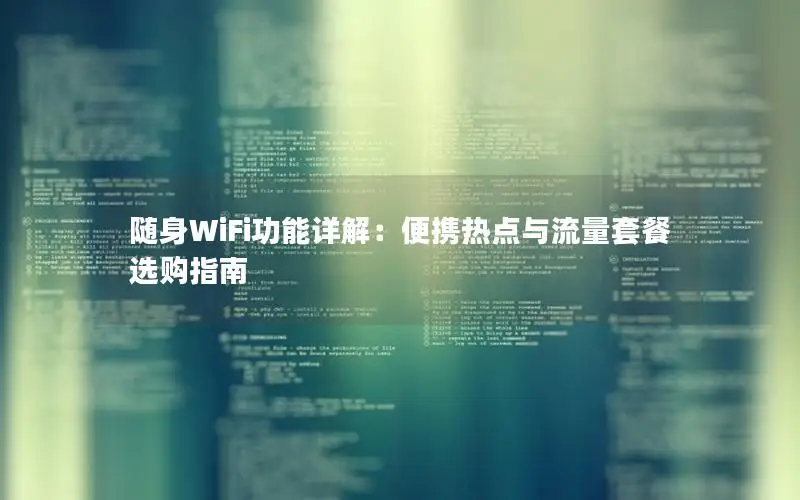 随身WiFi功能详解：便携热点与流量套餐选购指南