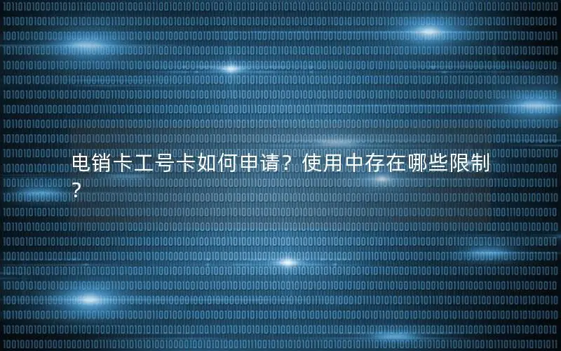 电销卡工号卡如何申请？使用中存在哪些限制？