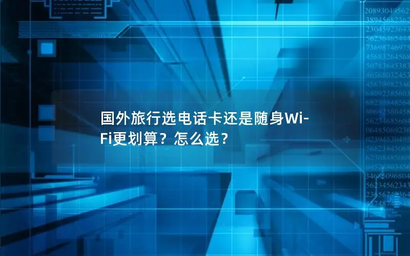 国外旅行选电话卡还是随身Wi-Fi更划算？怎么选？