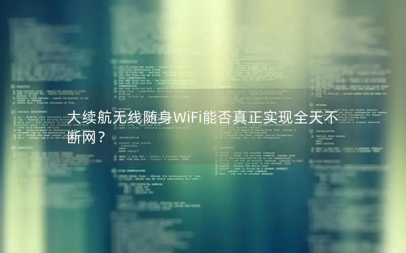 大续航无线随身WiFi能否真正实现全天不断网？