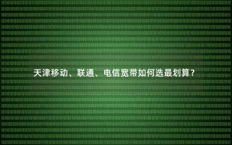 天津移动、联通、电信宽带如何选最划算？