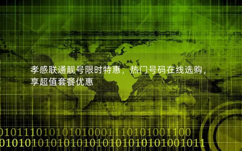 孝感联通靓号限时特惠，热门号码在线选购，享超值套餐优惠