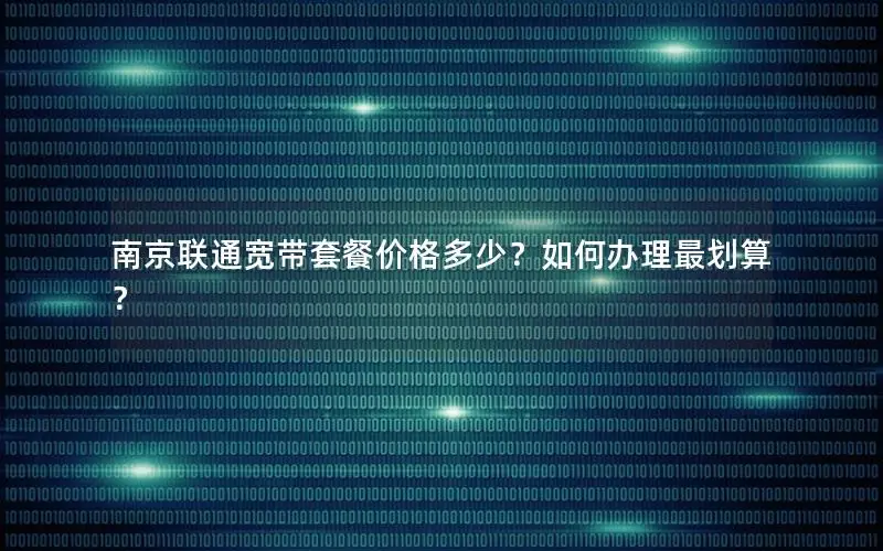 南京联通宽带套餐价格多少？如何办理最划算？