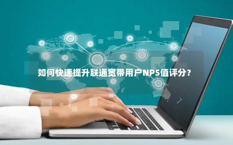 如何快速提升联通宽带用户NPS值评分？