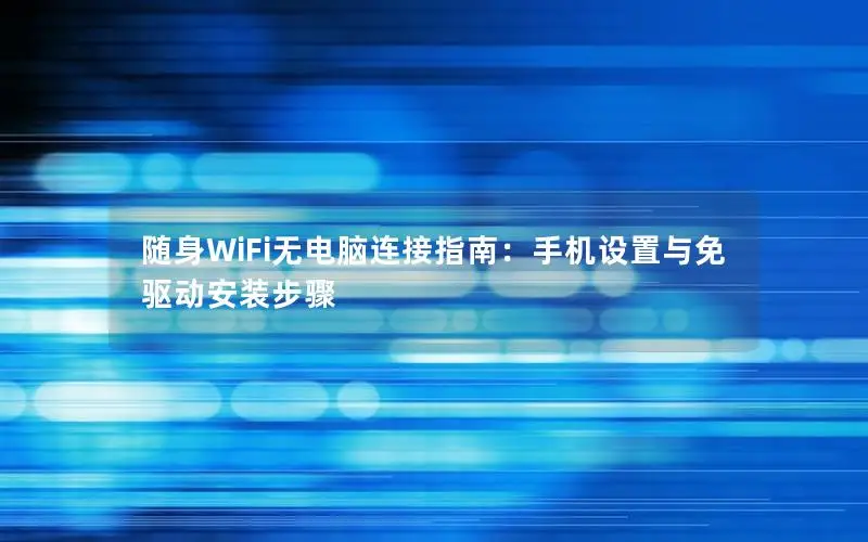 随身WiFi无电脑连接指南：手机设置与免驱动安装步骤