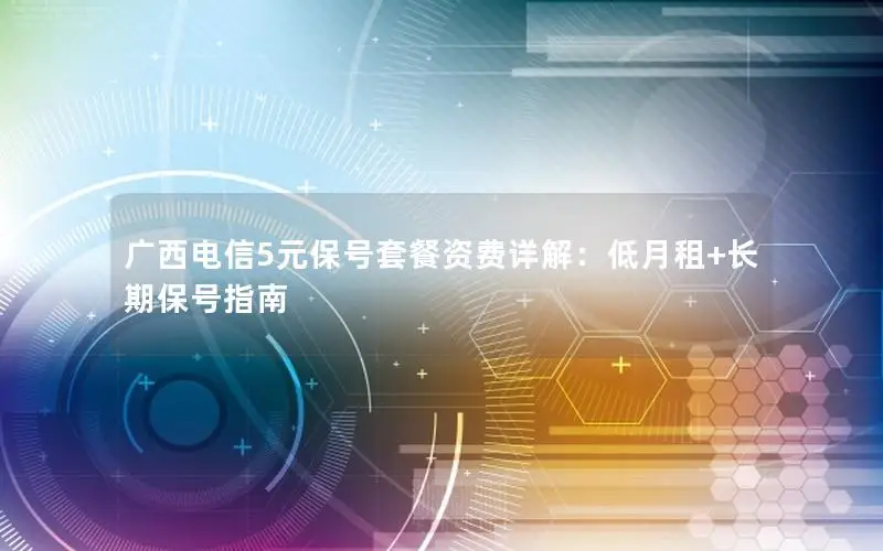 广西电信5元保号套餐资费详解：低月租+长期保号指南