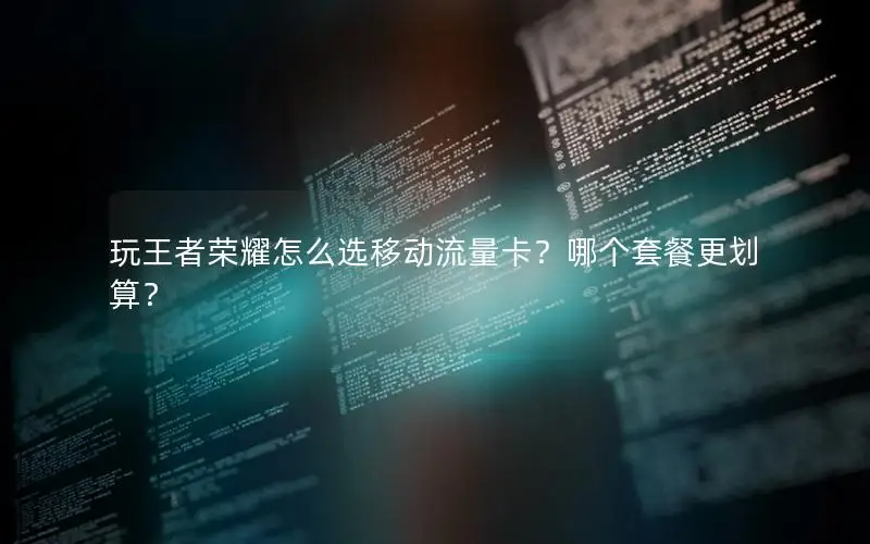 玩王者荣耀怎么选移动流量卡？哪个套餐更划算？