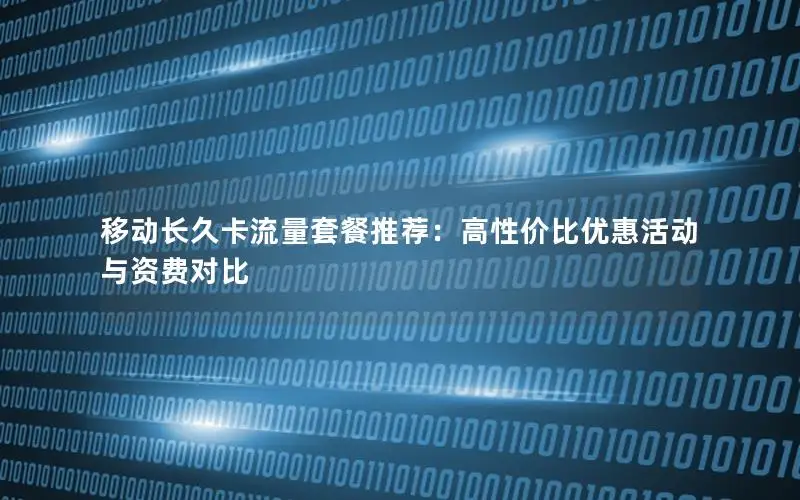 移动长久卡流量套餐推荐：高性价比优惠活动与资费对比