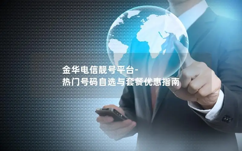 金华电信靓号平台-热门号码自选与套餐优惠指南