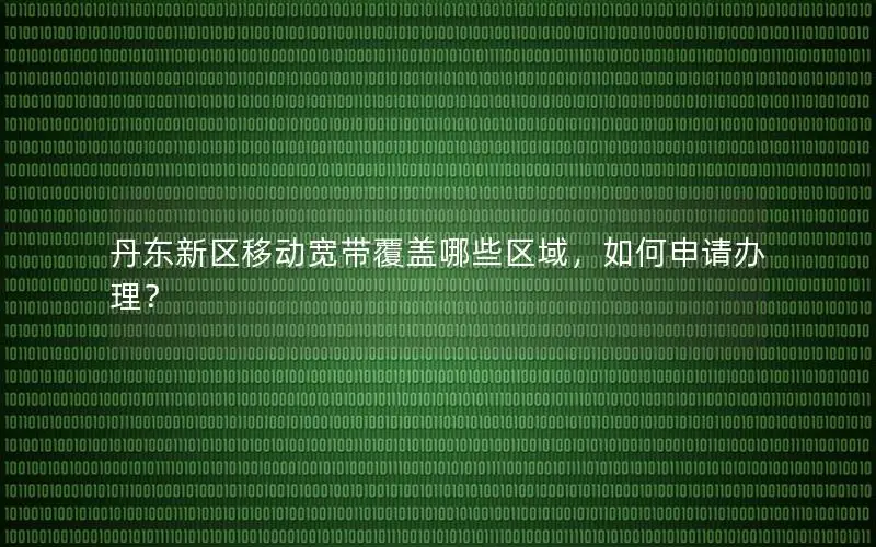 丹东新区移动宽带覆盖哪些区域，如何申请办理？