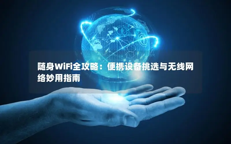 随身WiFi全攻略：便携设备挑选与无线网络妙用指南