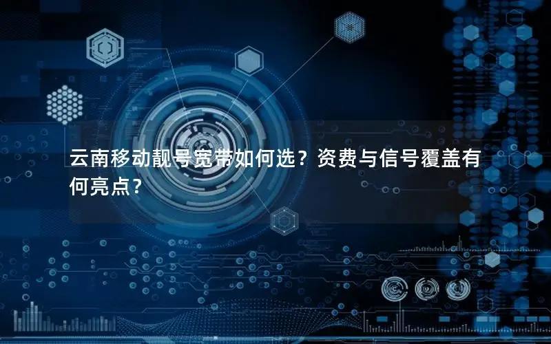 云南移动靓号宽带如何选？资费与信号覆盖有何亮点？