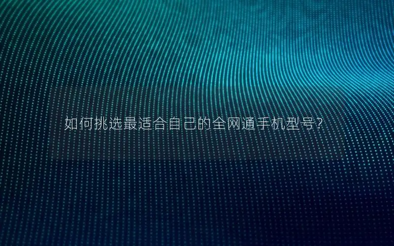 如何挑选最适合自己的全网通手机型号？