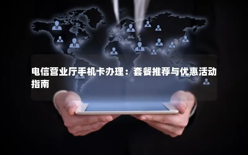 电信营业厅手机卡办理：套餐推荐与优惠活动指南