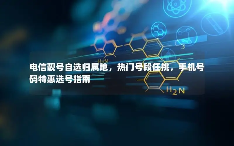 电信靓号自选归属地，热门号段任挑，手机号码特惠选号指南