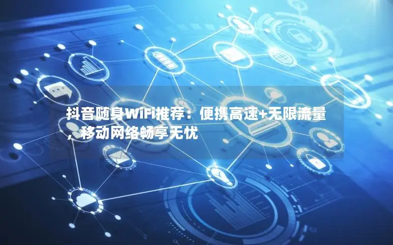 抖音随身WiFi推荐：便携高速+无限流量，移动网络畅享无忧