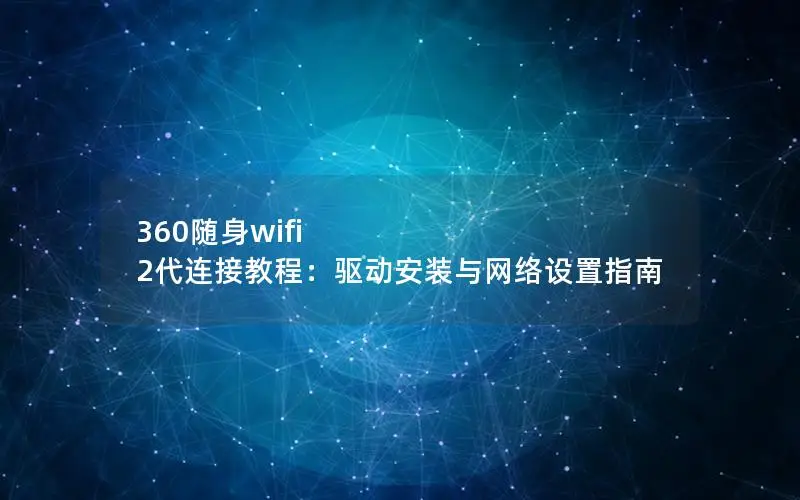 360随身wifi 2代连接教程：驱动安装与网络设置指南