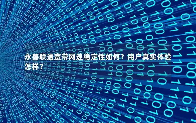 永善联通宽带网速稳定性如何？用户真实体验怎样？