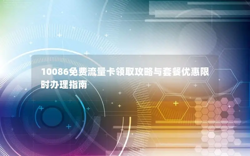10086免费流量卡领取攻略与套餐优惠限时办理指南