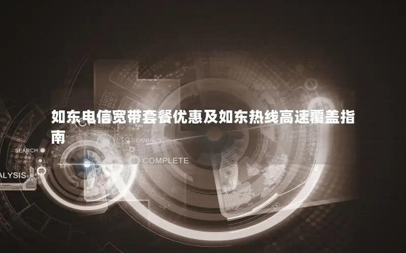 如东电信宽带套餐优惠及如东热线高速覆盖指南