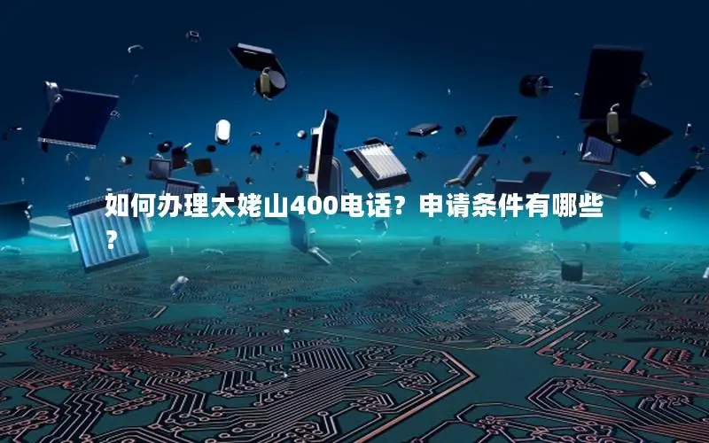 如何办理太姥山400电话？申请条件有哪些？