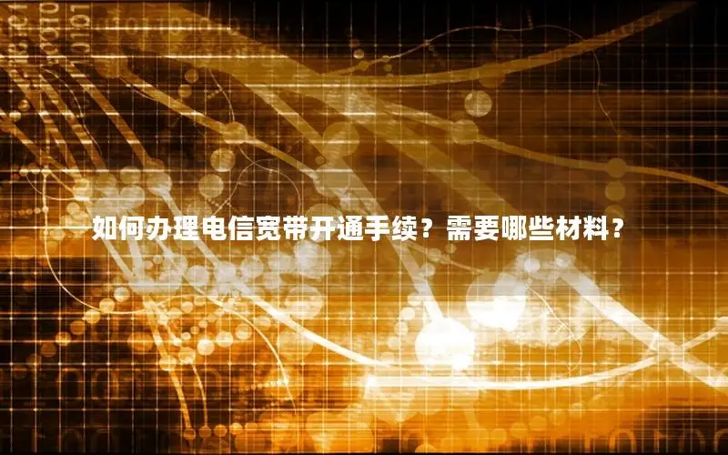 如何办理电信宽带开通手续？需要哪些材料？