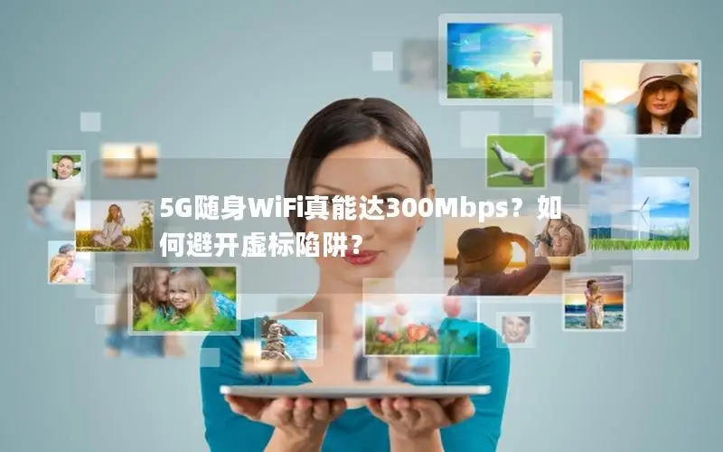 5G随身WiFi真能达300Mbps？如何避开虚标陷阱？