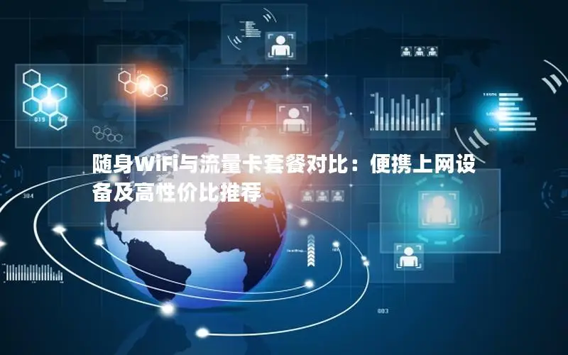 随身WiFi与流量卡套餐对比：便携上网设备及高性价比推荐