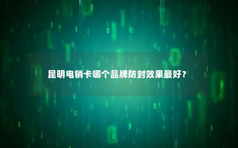 昆明电销卡哪个品牌防封效果最好？