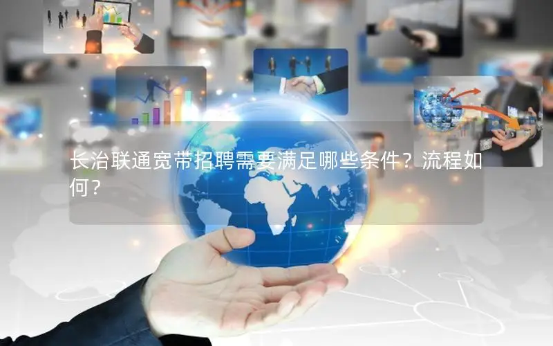 长治联通宽带招聘需要满足哪些条件？流程如何？