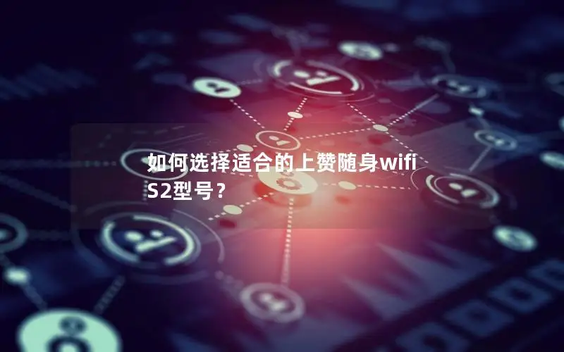 如何选择适合的上赞随身wifi S2型号？