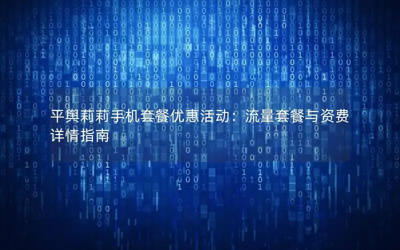 平舆莉莉手机套餐优惠活动：流量套餐与资费详情指南