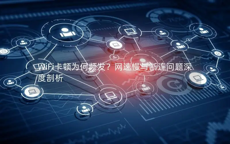 WiFi卡顿为何频发？网速慢与断连问题深度剖析