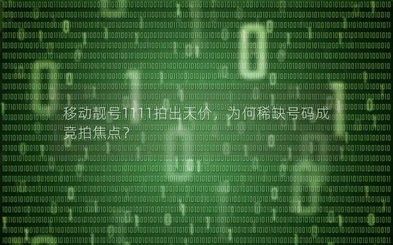 移动靓号1111拍出天价，为何稀缺号码成竞拍焦点？