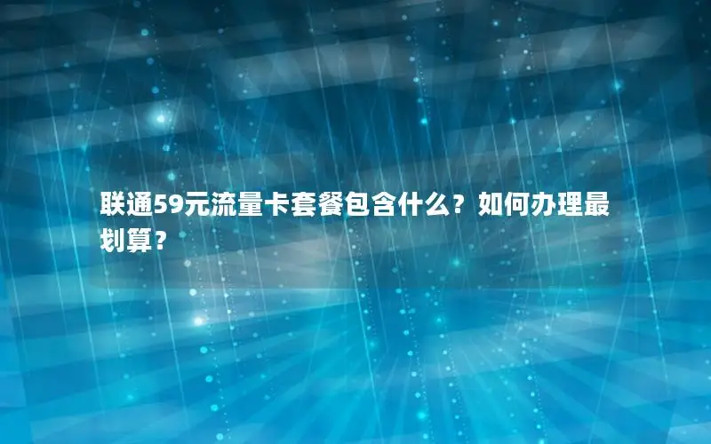 联通59元流量卡套餐包含什么？如何办理最划算？