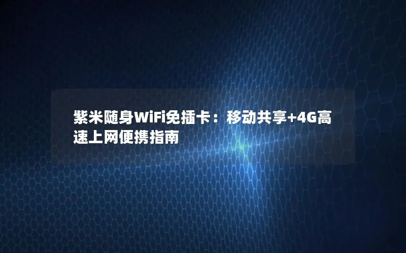 紫米随身WiFi免插卡：移动共享+4G高速上网便携指南