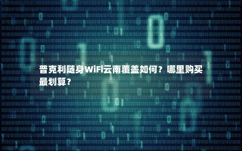 普克利随身WiFi云南覆盖如何？哪里购买最划算？