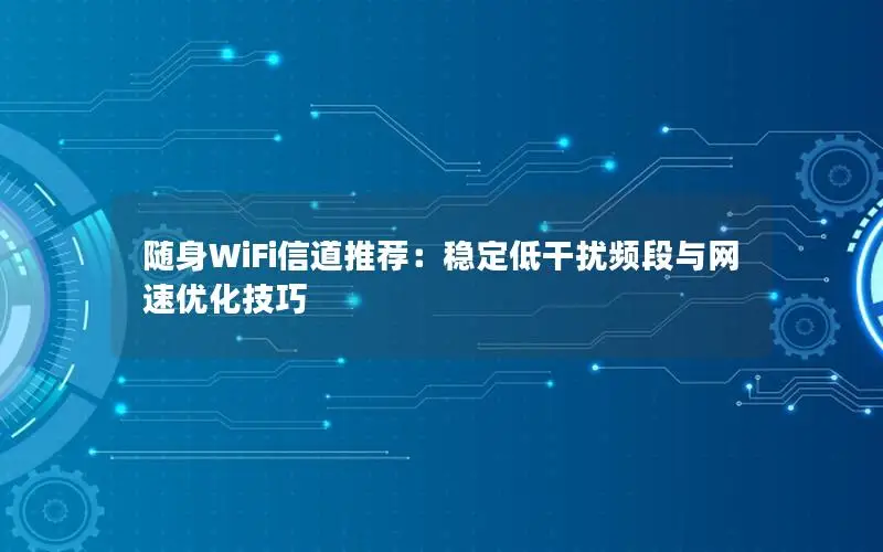 随身WiFi信道推荐：稳定低干扰频段与网速优化技巧
