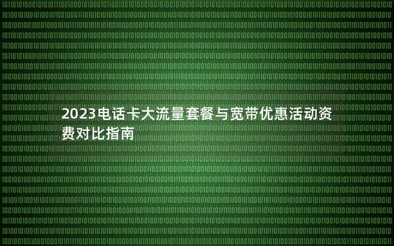 2023电话卡大流量套餐与宽带优惠活动资费对比指南