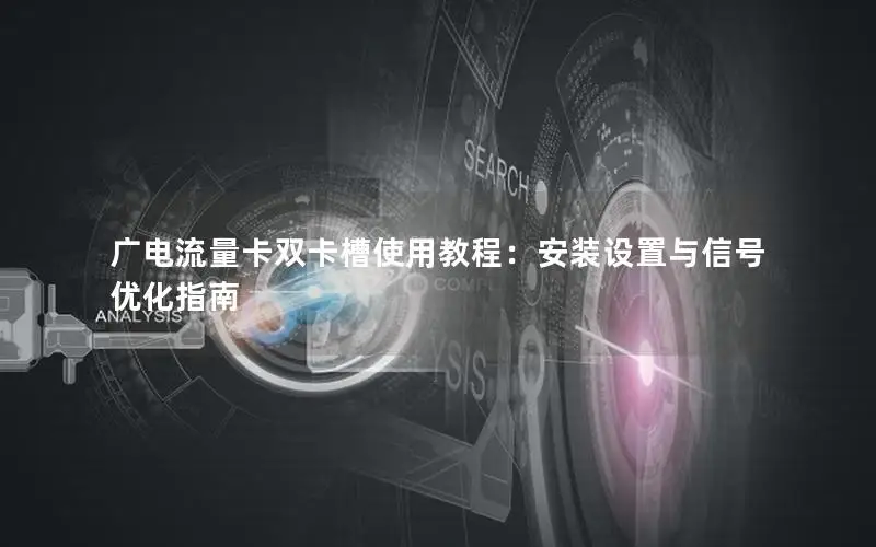 广电流量卡双卡槽使用教程：安装设置与信号优化指南