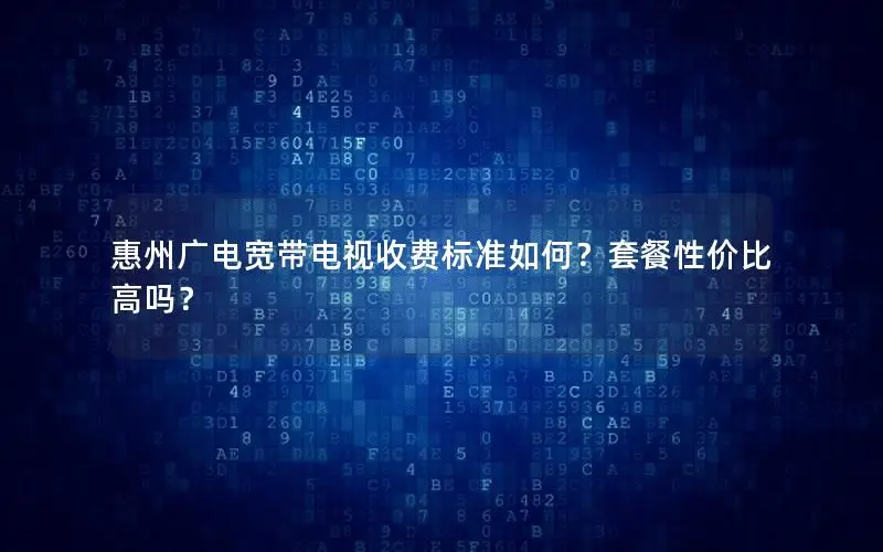 惠州广电宽带电视收费标准如何？套餐性价比高吗？